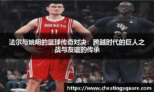 法尔与姚明的篮球传奇对决：跨越时代的巨人之战与友谊的传承