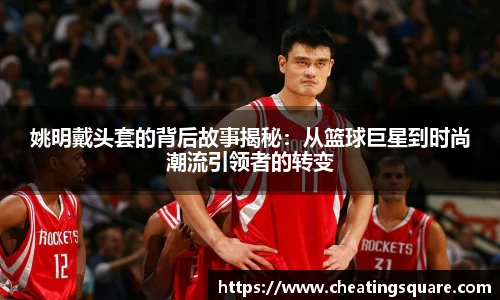 姚明戴头套的背后故事揭秘：从篮球巨星到时尚潮流引领者的转变