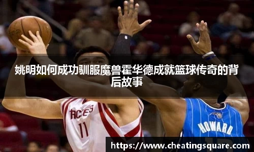 姚明如何成功驯服魔兽霍华德成就篮球传奇的背后故事