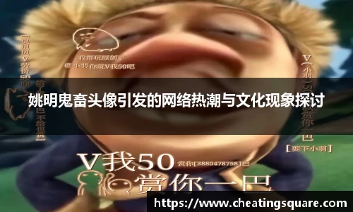姚明鬼畜头像引发的网络热潮与文化现象探讨